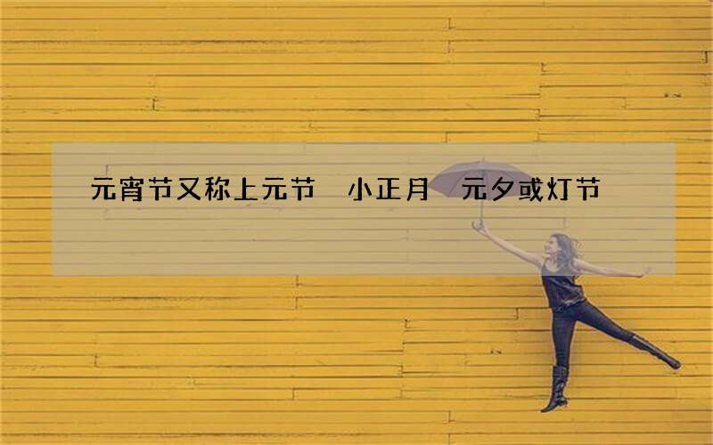 元宵节又称上元节 小正月 元夕或灯节